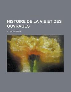Histoire De La Vie Et Des Ouvrages di J.j. Rousseau edito da General Books Llc