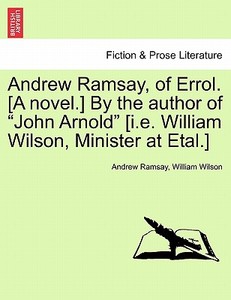 Andrew Ramsay, of Errol. [A novel.] By the author of "John Arnold" [i.e. William Wilson, Minister at Etal.] Vol. II di Andrew Ramsay, William Wilson edito da British Library, Historical Print Editions