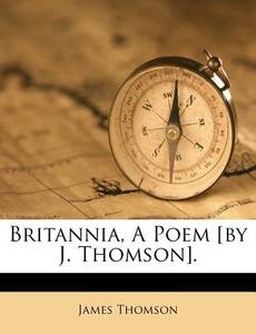 Britannia, A Poem [by J. Thomson]. di James Thomson edito da Nabu Press
