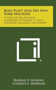 Boss Platt and His New York Machine: A Study of the Political Leadership of Thomas C. Platt, Theodore Roosevelt and Others di Harold F. Gosnell, Charles E. Merriam edito da Literary Licensing, LLC