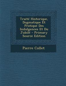 Traite Historique, Dogmatique Et Pratique Des Indulgences Et Du Jubile di Pierre Collet edito da Nabu Press