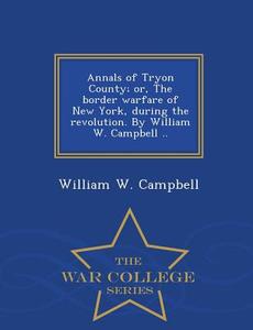 Annals Of Tryon County; Or, The Border Warfare Of New York, During The Revolution. By William W. Campbell .. - War College Series di William W Campbell edito da War College Series