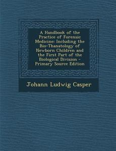 A Handbook of the Practice of Forensic Medicine: Including the Bio-Thanatology of Newborn Children and the First Part of the Biological Division di Johann Ludwig Casper edito da Nabu Press
