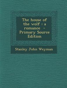 The House of the Wolf: A Romance - Primary Source Edition di Stanley John Weyman edito da Nabu Press