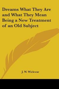 Dreams What They Are And What They Mean Being A New Treatment Of An Old Subject di J. W. Wickwar edito da Kessinger Publishing Co