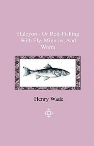 Halcyon - Or Rod-Fishing With Fly, Minnow, And Worm - To Which Is Added A Short And Easy Method Of Dressing Flies, With  di James F. Robinson edito da Home Farm Press