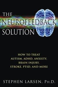 The Neurofeedback Solution: How to Treat Autism, Adhd, Anxiety, Brain Injury, Stroke, Ptsd, and More di Stephen Larsen edito da HEALING ARTS