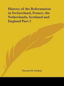 History Of The Reformation (reformation In Switzerland, France, The Netherlands, Scotland And England) Vol. 2 (1906) di Thomas M. Lindsay edito da Kessinger Publishing Co