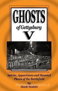 Ghosts of Gettysburg V: Spirits, Apparitions and Haunted Places on the Battlefield di MR Mark Nesbitt edito da SECOND CHANCE PUBN