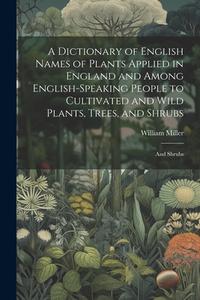A Dictionary of English Names of Plants Applied in England and Among English-speaking People to Cultivated and Wild Plants, Trees, and Shrubs: And shr di William Miller edito da LEGARE STREET PR