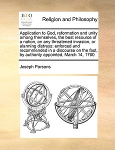 Application To God, Reformation And Unity Among Themselves, The Best Resource Of A Nation, On Any Threatened Invasion, Or Alarming Distress di Joseph Parsons edito da Gale Ecco, Print Editions