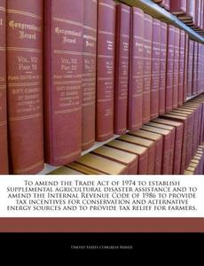To Amend The Trade Act Of 1974 To Establish Supplemental Agricultural Disaster Assistance And To Amend The Internal Revenue Code Of 1986 To Provide Ta edito da Bibliogov