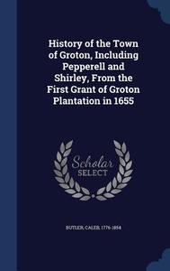 History Of The Town Of Groton, Including Pepperell And Shirley, From The First Grant Of Groton Plantation In 1655 di Caleb Butler edito da Sagwan Press
