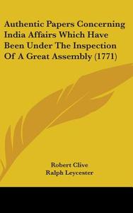 Authentic Papers Concerning India Affairs Which Have Been Under The Inspection Of A Great Assembly (1771) di Robert Clive, Ralph Leycester, George Gray edito da Kessinger Publishing, Llc