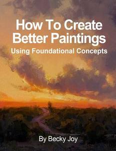 How to Create Better Paintings: Using Foundational Concepts di Becky Joy edito da Createspace
