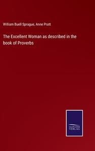The Excellent Woman as described in the book of Proverbs di William Buell Sprague, Anne Pratt edito da Salzwasser-Verlag