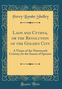 Laon and Cythna, or the Revolution of the Golden City: A Vision of the Nineteenth Century; In the Stanza of Spenser (Classic Reprint) di Percy Bysshe Shelley edito da Forgotten Books