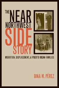 The Near Northwest Side Story: Migration, Displacement, and Puerto Rican Families di Gina Perez edito da UNIV OF CALIFORNIA PR