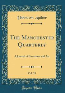 The Manchester Quarterly, Vol. 39: A Journal of Literature and Art (Classic Reprint) di Unknown Author edito da Forgotten Books