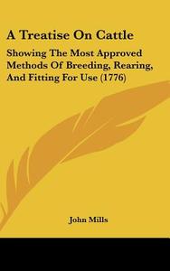 A Treatise on Cattle: Showing the Most Approved Methods of Breeding, Rearing, and Fitting for Use (1776) di John Mills edito da Kessinger Publishing