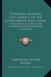 Stonewall Jackson, Late General of the Confederate States Army: A Biographical Sketch, and an Outline of His Virginian Campaigns di Catherine Cooper Hopley edito da Kessinger Publishing