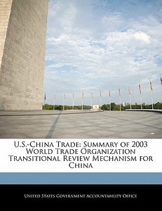U.s.-china Trade: Summary Of 2003 World Trade Organization Transitional Review Mechanism For China edito da Bibliogov