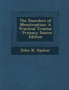 The Disorders of Menstruation: A Practical Treatise - Primary Source Edition di John N. Upshur edito da Nabu Press