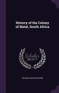History Of The Colony Of Natal, South Africa di William Clifford Holden edito da Palala Press
