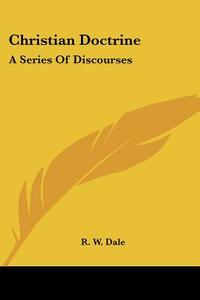 Christian Doctrine: A Series Of Discourses di R. W. Dale edito da Kessinger Publishing, Llc