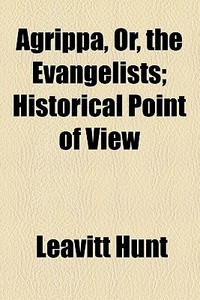 Agrippa, Or, The Evangelists di Leavitt Hunt edito da General Books Llc
