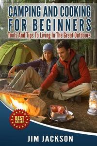 Camping and Cooking for Beginners: Tools and Tips to Living in the Great Outdoors di Jim Jackson edito da Createspace