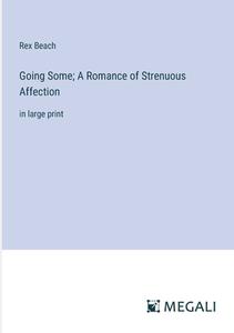 Going Some; A Romance of Strenuous Affection di Rex Beach edito da Megali Verlag