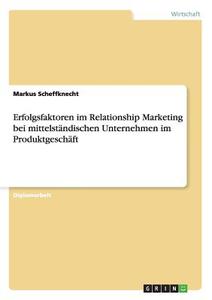 Erfolgsfaktoren im Relationship Marketing bei mittelständischen Unternehmen im Produktgeschäft di Markus Scheffknecht edito da GRIN Publishing