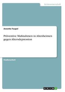 Präventive Maßnahmen in Altenheimen gegen Altersdepression di Annette Faupel edito da GRIN Publishing