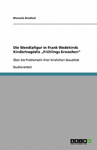Die Wendlafigur in Frank Wedekinds Kindertragödie "Frühlings Erwachen" di Manuela Drechsel edito da GRIN Publishing