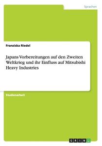 Japans Vorbereitungen Auf Den Zweiten Weltkrieg Und Ihr Einfluss Auf Mitsubishi Heavy Industries di Franziska Riedel edito da Grin Publishing