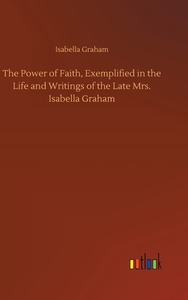 The Power of Faith, Exemplified in the Life and Writings of the Late Mrs. Isabella Graham di Isabella Graham edito da Outlook Verlag
