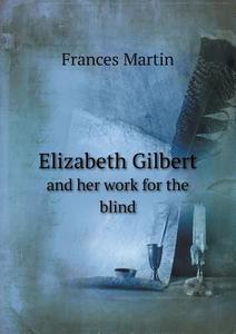 Elizabeth Gilbert And Her Work For The Blind di Frances Martin edito da Book On Demand Ltd.