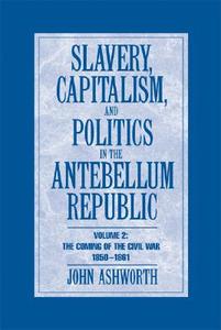 Slavery, Capitalism and Politics in the Antebellum Republic: Volume 2, The Coming of the Civil War, 1850¿1861 di John Ashworth edito da Cambridge University Press