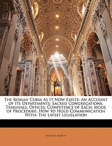 The An Account Of Its Departments: Sacred Congregations, Tribunals, Offices; Competence Of Each; Mode Of Procedure; How To Hold Communication With: Th di Michael Martin edito da Bibliolife, Llc