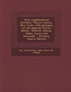 Rose Neighborhood Sketches. Wayne County, New York; With Glimpses of the Adjacent Towns; Butler, Wolcott, Huron, Sodus, Lyons and Savannah edito da Nabu Press