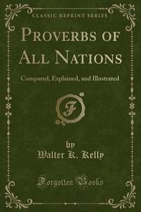 Proverbs Of All Nations di Walter K Kelly edito da Forgotten Books