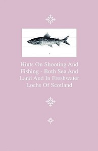 Hints On Shooting And Fishing - Both Sea And Land And In Freshwater Lochs Of Scotland - Being The Experiences Of Christo di Christopher Idle edito da Home Farm Press
