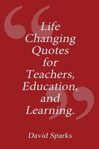 Life Changing Quotes for Teachers, Education and Learning di David Sparks edito da Createspace