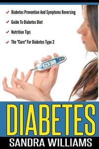 Diabetes: Diabetes Prevention and Symptoms Reversing, Guide to Diabetes Diet, Nutrition Tips, the "Cure" for Diabetes Type 2 di Sandra Williams edito da Createspace