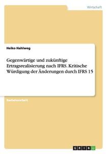 Gegenwärtige und zukünftige Ertragsrealisierung nach IFRS. Kritische Würdigung der Änderungen durch IFRS 15 di Heiko Hahlweg edito da GRIN Publishing