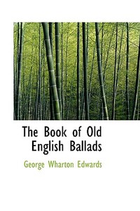 The Book Of Old English Ballads di George Wharton Edwards edito da Bibliolife