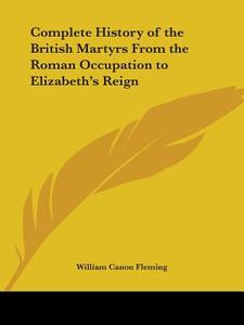 Complete History Of The British Martyrs From The Roman Occupation To Elizabeth's Reign (1904) di William Canon Fleming edito da Kessinger Publishing Co