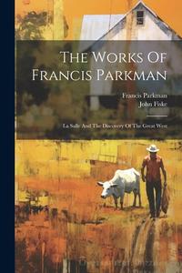 The Works Of Francis Parkman: La Salle And The Discovery Of The Great West di Francis Parkman, John Fiske edito da LEGARE STREET PR