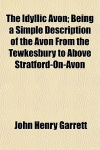 The Idyllic Avon; Being A Simple Descrip di John Henry Garrett edito da General Books